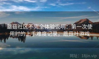 蘑菇社区不完全体验说明：第一次使用时的上手难度记录，蘑菇社游戏