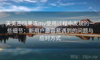 天美密桃果冻mv使用过程中发现的一些细节：新用户最容易遇到的问题与应对方式