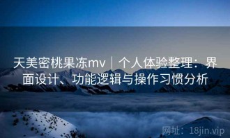 天美密桃果冻mv｜个人体验整理：界面设计、功能逻辑与操作习惯分析