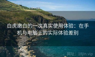 白虎嫩白的一次真实使用体验：在手机与电脑上的实际体验差别