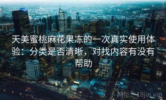天美蜜桃麻花果冻的一次真实使用体验：分类是否清晰，对找内容有没有帮助