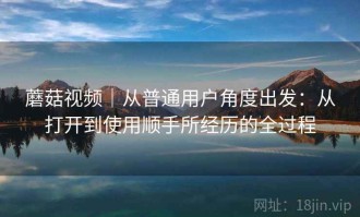 蘑菇视频｜从普通用户角度出发：从打开到使用顺手所经历的全过程