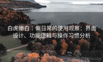 白虎嫩白｜偏日常的使用观察：界面设计、功能逻辑与操作习惯分析