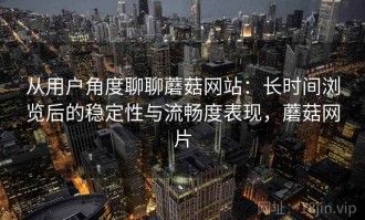 从用户角度聊聊蘑菇网站：长时间浏览后的稳定性与流畅度表现，蘑菇网片