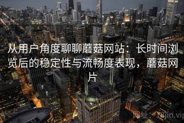 从用户角度聊聊蘑菇网站：长时间浏览后的稳定性与流畅度表现，蘑菇网片