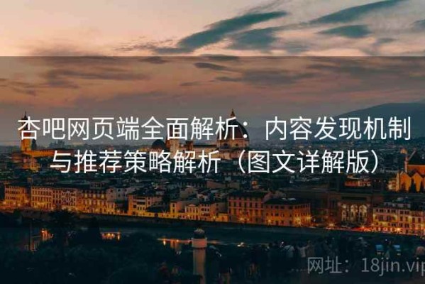 杏吧网页端全面解析：内容发现机制与推荐策略解析（图文详解版）