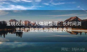 蜜桃视频｜个人体验整理：长时间浏览后的稳定性与流畅度表现