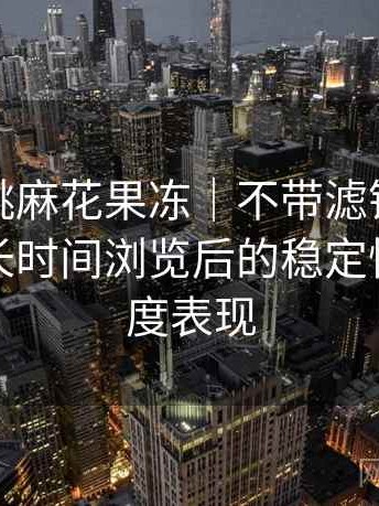 天美蜜桃麻花果冻｜不带滤镜的体验总结：长时间浏览后的稳定性与流畅度表现