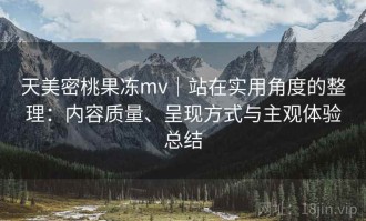 天美密桃果冻mv｜站在实用角度的整理：内容质量、呈现方式与主观体验总结