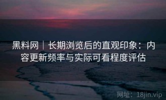 黑料网｜长期浏览后的直观印象：内容更新频率与实际可看程度评估