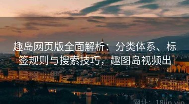 趣岛网页版全面解析：分类体系、标签规则与搜索技巧，趣图岛视频出