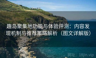 趣岛聚集地功能与体验评测：内容发现机制与推荐策略解析（图文详解版）