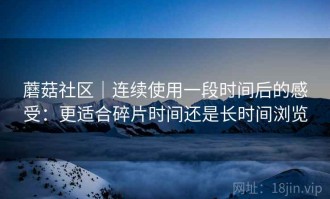 蘑菇社区｜连续使用一段时间后的感受：更适合碎片时间还是长时间浏览