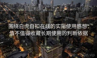 围绕白虎自扣在线的实际使用感想：值不值得收藏长期使用的判断依据