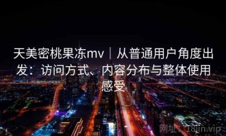 天美密桃果冻mv｜从普通用户角度出发：访问方式、内容分布与整体使用感受