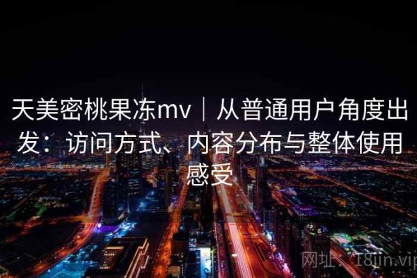 天美密桃果冻mv｜从普通用户角度出发：访问方式、内容分布与整体使用感受
