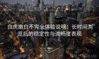白虎嫩白不完全体验说明：长时间浏览后的稳定性与流畅度表现