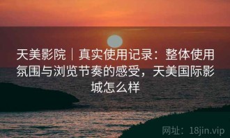 天美影院｜真实使用记录：整体使用氛围与浏览节奏的感受，天美国际影城怎么样
