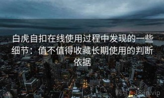白虎自扣在线使用过程中发现的一些细节：值不值得收藏长期使用的判断依据