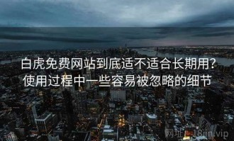 白虎免费网站到底适不适合长期用？使用过程中一些容易被忽略的细节