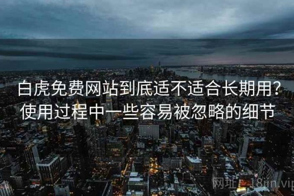 白虎免费网站到底适不适合长期用？使用过程中一些容易被忽略的细节