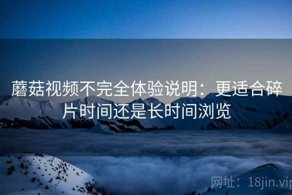 蘑菇视频不完全体验说明：更适合碎片时间还是长时间浏览