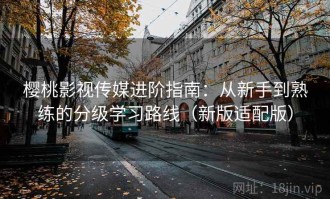 樱桃影视传媒进阶指南：从新手到熟练的分级学习路线（新版适配版）