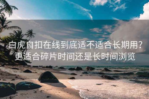 白虎自扣在线到底适不适合长期用？更适合碎片时间还是长时间浏览