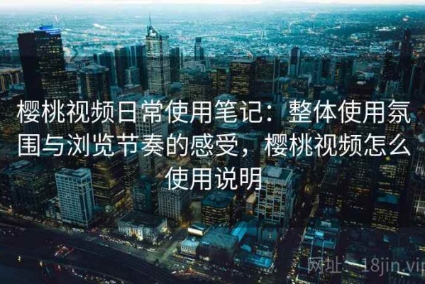 樱桃视频日常使用笔记：整体使用氛围与浏览节奏的感受，樱桃视频怎么使用说明
