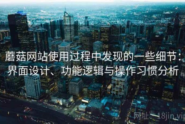 蘑菇网站使用过程中发现的一些细节：界面设计、功能逻辑与操作习惯分析