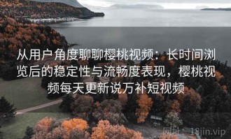 从用户角度聊聊樱桃视频：长时间浏览后的稳定性与流畅度表现，樱桃视频每天更新说万补短视频