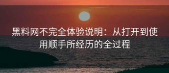 黑料网不完全体验说明：从打开到使用顺手所经历的全过程