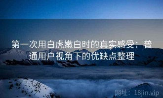 第一次用白虎嫩白时的真实感受：普通用户视角下的优缺点整理