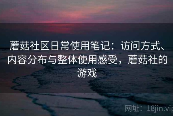 蘑菇社区日常使用笔记：访问方式、内容分布与整体使用感受，蘑菇社的游戏