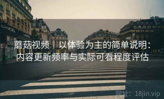蘑菇视频｜以体验为主的简单说明：内容更新频率与实际可看程度评估
