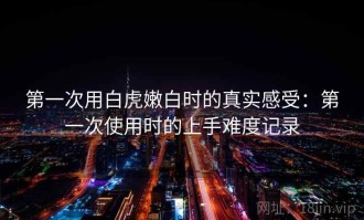 第一次用白虎嫩白时的真实感受：第一次使用时的上手难度记录