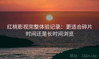 红桃影视完整体验记录：更适合碎片时间还是长时间浏览