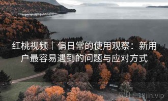 红桃视频｜偏日常的使用观察：新用户最容易遇到的问题与应对方式