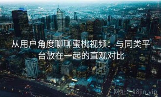 从用户角度聊聊蜜桃视频：与同类平台放在一起的直观对比