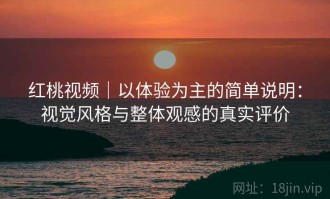 红桃视频｜以体验为主的简单说明：视觉风格与整体观感的真实评价