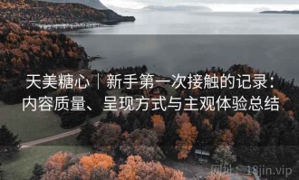 天美糖心｜新手第一次接触的记录：内容质量、呈现方式与主观体验总结