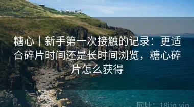 糖心｜新手第一次接触的记录：更适合碎片时间还是长时间浏览，糖心碎片怎么获得