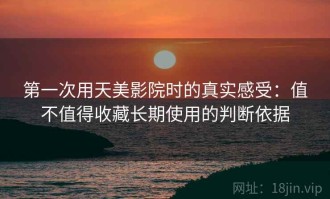 第一次用天美影院时的真实感受：值不值得收藏长期使用的判断依据