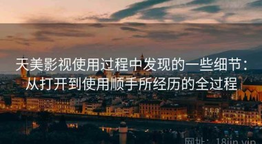 天美影视使用过程中发现的一些细节：从打开到使用顺手所经历的全过程
