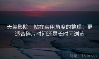 天美影院｜站在实用角度的整理：更适合碎片时间还是长时间浏览