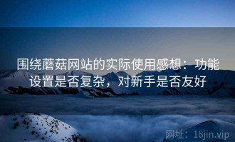 围绕蘑菇网站的实际使用感想：功能设置是否复杂，对新手是否友好