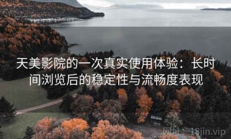 天美影院的一次真实使用体验：长时间浏览后的稳定性与流畅度表现