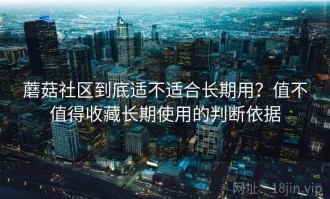 蘑菇社区到底适不适合长期用？值不值得收藏长期使用的判断依据