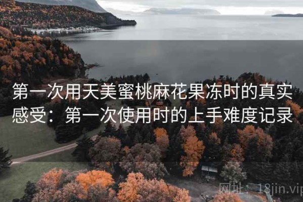 第一次用天美蜜桃麻花果冻时的真实感受：第一次使用时的上手难度记录