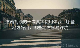 蘑菇视频的一次真实使用体验：哪些地方好用，哪些地方容易踩坑